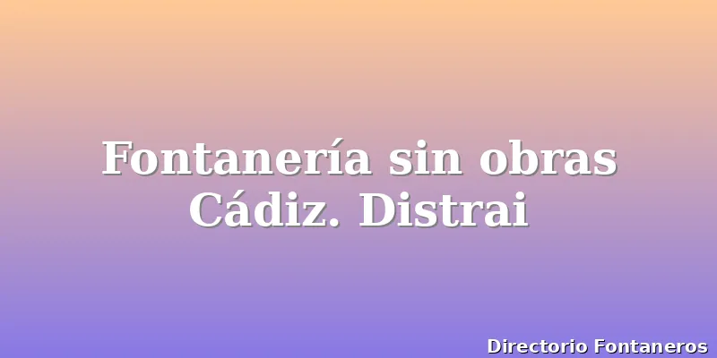 Fontanería sin obras Cádiz. Distrai