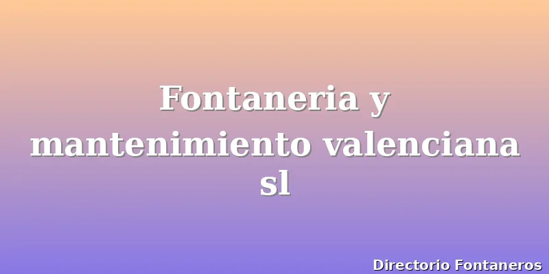 Fontaneria y mantenimiento valenciana sl