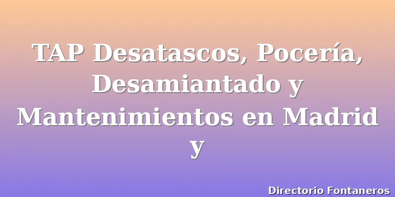 TAP Desatascos, Pocería, Desamiantado y Mantenimientos en Madrid y